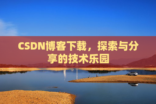 CSDN博客下载,探索与分享的技术乐园 CSDN博客下载,探索与分享的技术乐园